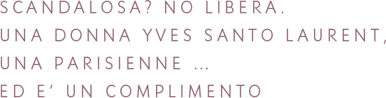 SCANDALOSA? NO, LIBERA. UNA DONNA YVES SAINT LAURENT, UNA PARIGINA. IL CHE È UN COMPLIMENTO.