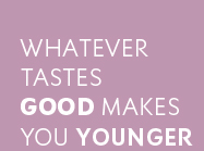 Whatever tastes good makes you younger