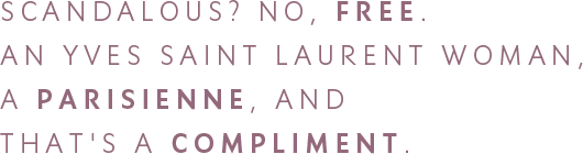 SCANDALOUS? NO, FREE. AN YVES SAINT LAURENT WOMAN, A PARISIENNE, AND THAT'S A COMPLIMENT.