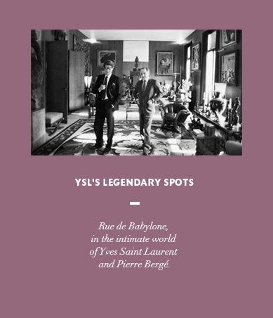 YSL's legendary spots. Rue de Babylone, in the intimate world of Yves Saint Laurent and Pierre Bergé.