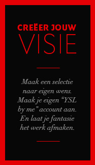Selecteer naar uw wens. Maak uw YSL-van-mij-account aan. Laat uw verbeelding uw werk vervolledigen.